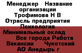 Менеджер › Название организации ­ Трофимова Н.В › Отрасль предприятия ­ Психология › Минимальный оклад ­ 15 000 - Все города Работа » Вакансии   . Чукотский АО,Анадырь г.